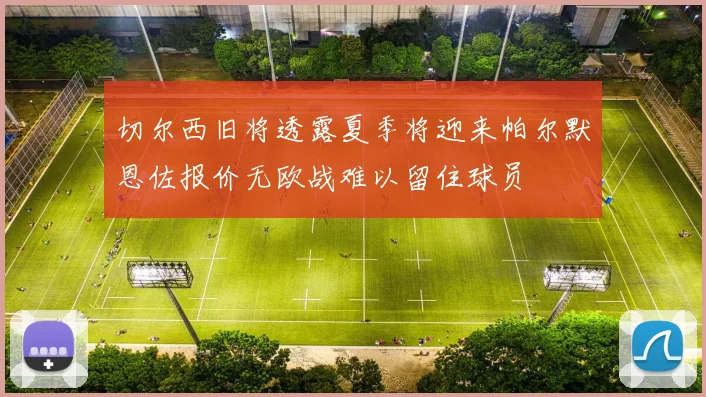 切尔西旧将透露夏季将迎来帕尔默恩佐报价无欧战难以留住球员