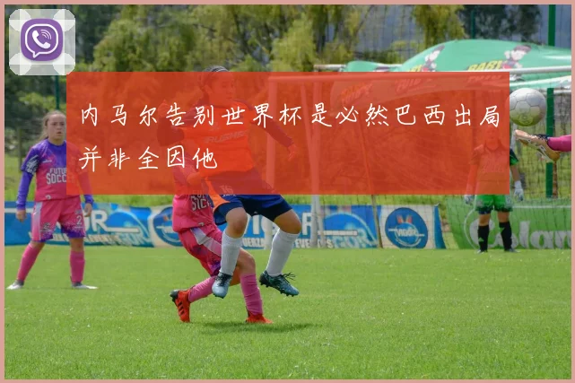 内马尔告别世界杯是必然巴西出局并非全因他
