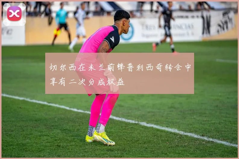 切尔西在米兰前锋普利西奇转会中享有二次分成权益