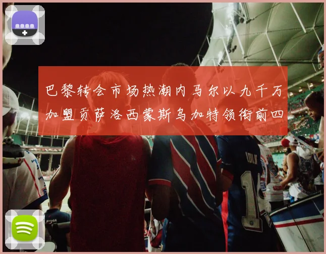 巴黎转会市场热潮内马尔以九千万加盟贡萨洛西蒙斯乌加特领衔前四
