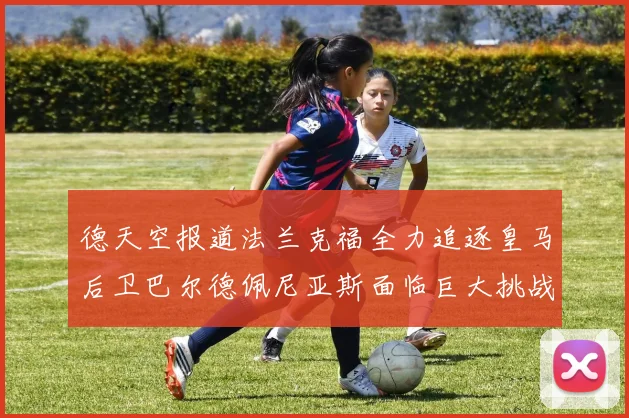 德天空报道法兰克福全力追逐皇马后卫巴尔德佩尼亚斯面临巨大挑战