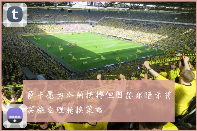 萨卡愿为加纳拼搏但图赫尔暗示将实施合理轮换策略