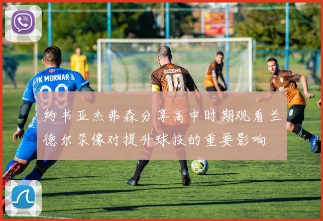 约书亚杰弗森分享高中时期观看兰德尔录像对提升球技的重要影响