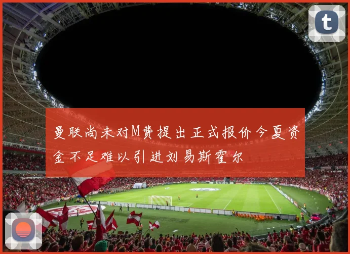 曼联尚未对M费提出正式报价今夏资金不足难以引进刘易斯霍尔