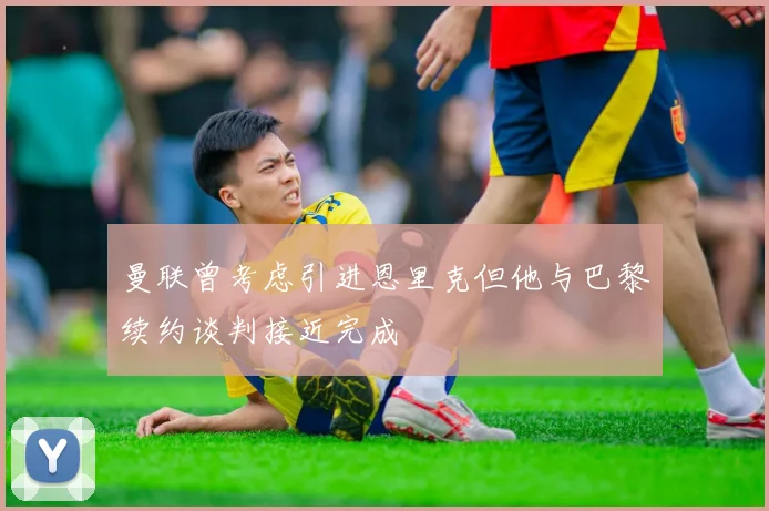 曼联曾考虑引进恩里克但他与巴黎续约谈判接近完成