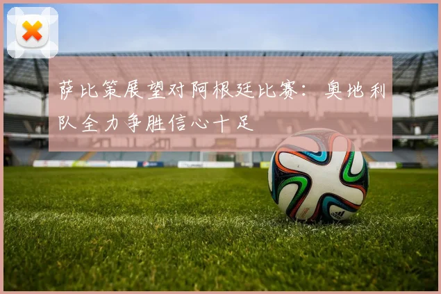 萨比策展望对阿根廷比赛：奥地利队全力争胜信心十足