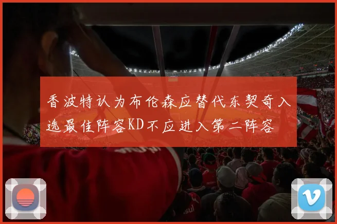 香波特认为布伦森应替代东契奇入选最佳阵容KD不应进入第二阵容
