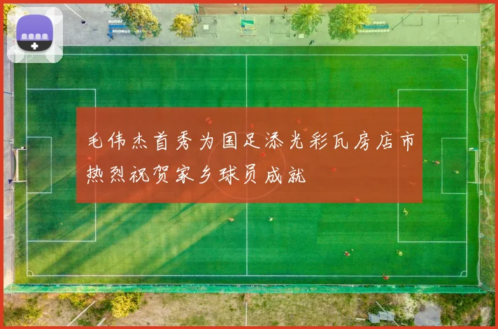 毛伟杰首秀为国足添光彩瓦房店市热烈祝贺家乡球员成就