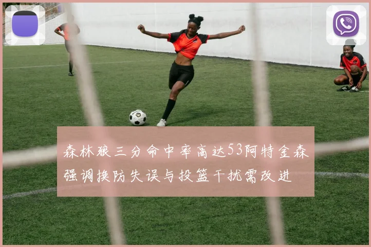 森林狼三分命中率高达53阿特金森强调换防失误与投篮干扰需改进