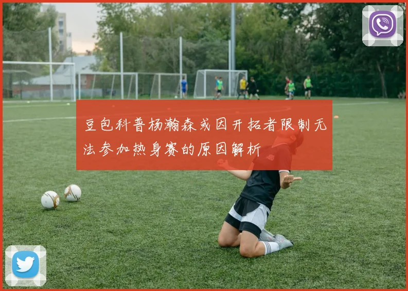 豆包科普杨瀚森或因开拓者限制无法参加热身赛的原因解析