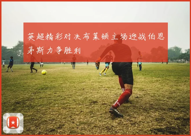 英超精彩对决布莱顿主场迎战伯恩茅斯力争胜利