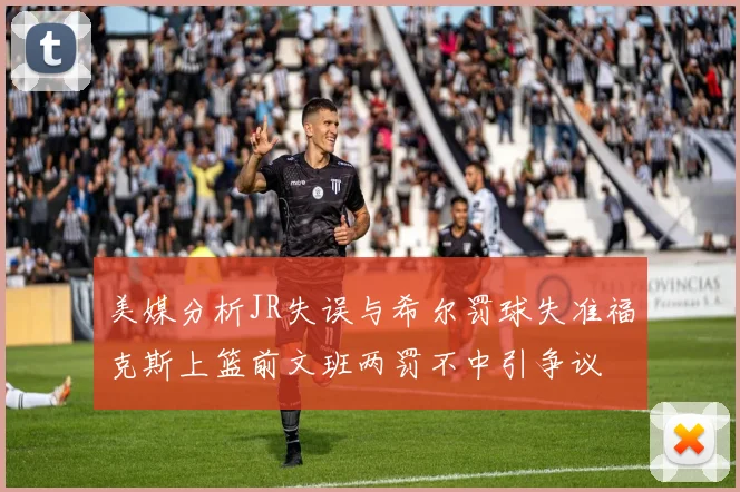 美媒分析JR失误与希尔罚球失准福克斯上篮前文班两罚不中引争议