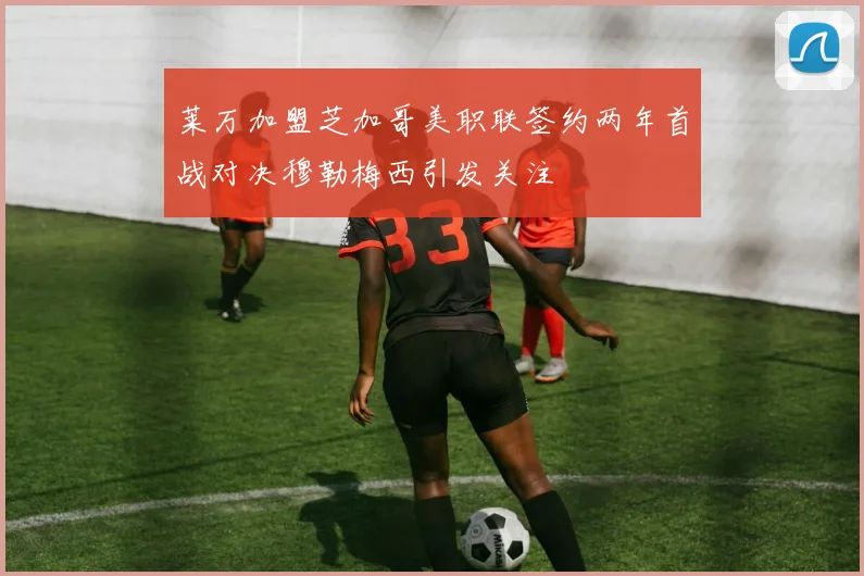 莱万加盟芝加哥美职联签约两年首战对决穆勒梅西引发关注