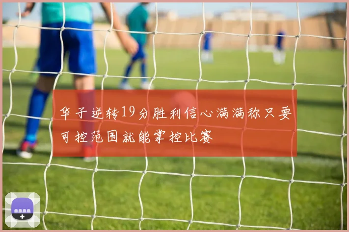 华子逆转19分胜利信心满满称只要可控范围就能掌控比赛