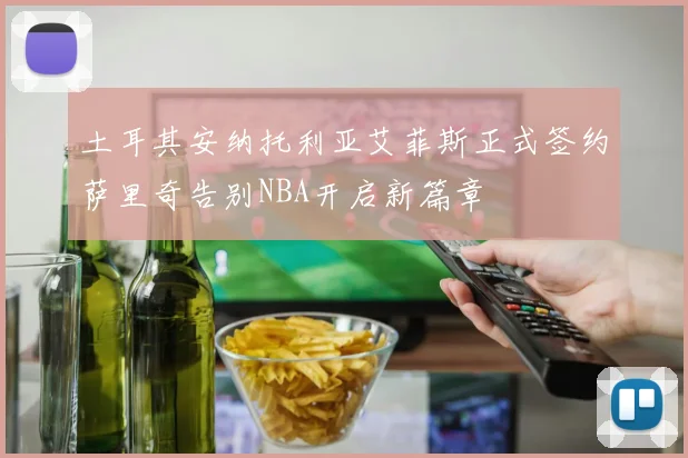 土耳其安纳托利亚艾菲斯正式签约萨里奇告别NBA开启新篇章