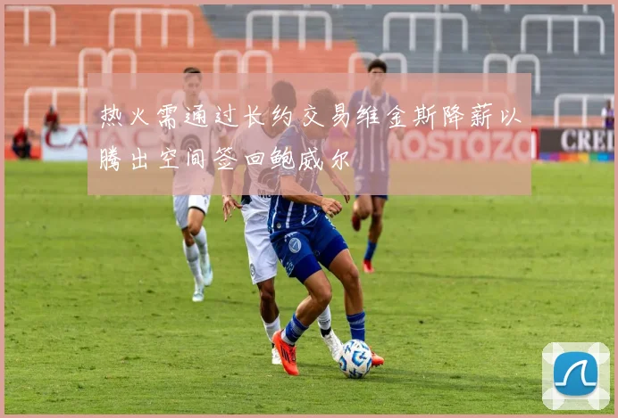 热火需通过长约交易维金斯降薪以腾出空间签回鲍威尔