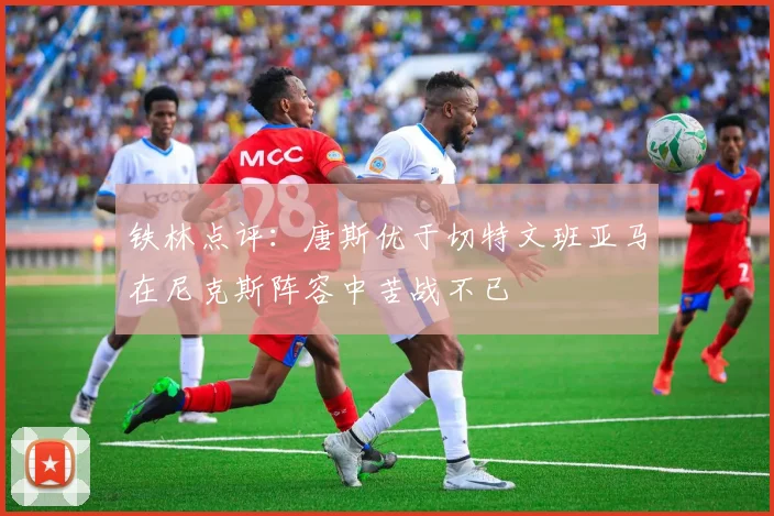 铁林点评：唐斯优于切特文班亚马在尼克斯阵容中苦战不已